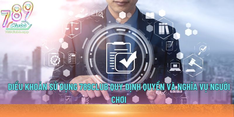 Điều khoản sử dụng 789Club quy định quyền và nghĩa vụ người chơi